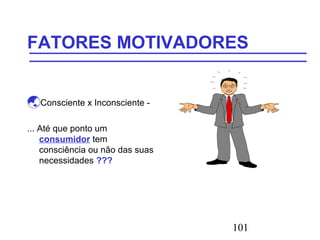 101
FATORES MOTIVADORES
Consciente x Inconsciente -
... Até que ponto um
consumidor tem
consciência ou não das suas
necessidades ???
 