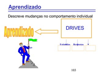 103
Aprendizado
Descreve mudanças no comportamento individual
DRIVES
Estímulos Respostas
Reforço
 