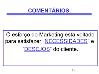 15
COMENTÁRIOS:
O esforço do Marketing está voltado
para satisfazer “NECESSIDADES” e
“DESEJOS” do cliente.
 