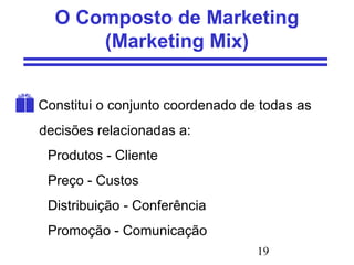 19
O Composto de Marketing
(Marketing Mix)
Constitui o conjunto coordenado de todas as
decisões relacionadas a:
Produtos - Cliente
Preço - Custos
Distribuição - Conferência
Promoção - Comunicação
 