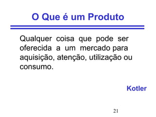 21
O Que é um Produto
Qualquer coisa que pode ser
oferecida a um mercado para
aquisição, atenção, utilização ou
consumo.
Kotler
 