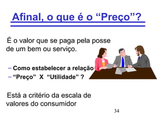 34
Afinal, o que é o “Preço”?
É o valor que se paga pela posse
de um bem ou serviço.
– Como estabelecer a relação
– “Preço” X “Utilidade” ?
Está a critério da escala de
valores do consumidor
 