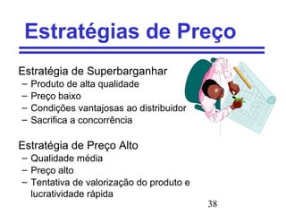 38
Estratégias de Preço
Estratégia de Superbarganhar
– Produto de alta qualidade
– Preço baixo
– Condições vantajosas ao distribuidor
– Sacrifica a concorrência
Estratégia de Preço Alto
– Qualidade média
– Preço alto
– Tentativa de valorização do produto e
lucratividade rápida
 