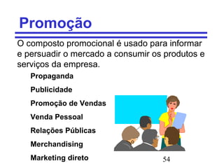 54
Promoção
O composto promocional é usado para informar
e persuadir o mercado a consumir os produtos e
serviços da empresa.
Propaganda
Publicidade
Promoção de Vendas
Venda Pessoal
Relações Públicas
Merchandising
Marketing direto
 