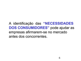 6
A identificação das “NECESSIDADES
DOS CONSUMIDORES” pode ajudar as
empresas afirmarem-se no mercado
antes dos concorrentes.
 