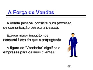 68
A Força de Vendas
A venda pessoal consiste num processo
de comunicação pessoa a pessoa.
Exerce maior impacto nos
consumidores do que a propaganda
A figura do “Vendedor” significa a
empresas para os seus clientes.
 