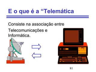 81
E o que é a “Telemática
Consiste na associação entre
Telecomunicações e
Informática.
 