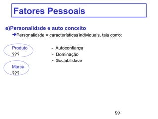99
Fatores Pessoais
e)Personalidade e auto conceito
Personalidade = características individuais, tais como:
Produto - Autoconfiança
??? - Dominação
- Sociabilidade
Marca
???
 