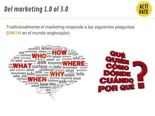 Tradicionalmente el marketing responde a las siguientes preguntas
(5W/1H en el mundo anglosajón):
Del marketing 1.0 al 3.0
 