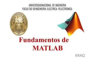 Fundamentos de
MATLAB
KRAQ
UNIVERSIDADNACIONAL DE INGENIERIA
FACULTAD DEINGENIERIA ELECTRICA YELECTRONICA
 