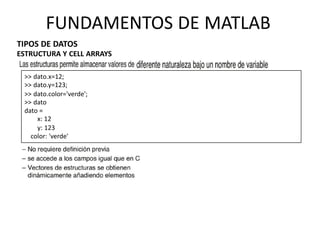 ESTRUCTURA Y CELL ARRAYS
>> dato.x=12;
>> dato.y=123;
>> dato.color='verde';
>> dato
dato =
x: 12
y: 123
color: 'verde'
TIPOS DE DATOS
FUNDAMENTOS DE MATLAB
 