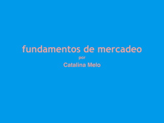 fundamentos de mercadeo
por
Catalina Melo
 