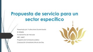 Propuesta de servicio para un
sector específico
Presentado por: Yuditsa Irene Duarte Rueda
ID: 804606
Fundamentos de mercado
NRC: 54627
Programa de Contaduría pública
Corporación Universitaria Minuto de Dios
 