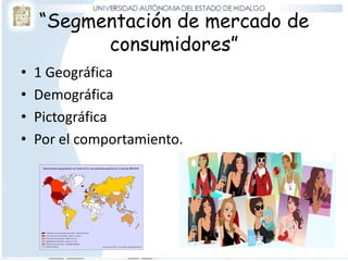 “Segmentación de mercado de
consumidores”
• 1 Geográfica
• Demográfica
• Pictográfica
• Por el comportamiento.
 