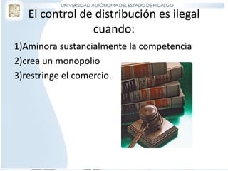 El control de distribución es ilegal
cuando:
1)Aminora sustancialmente la competencia
2)crea un monopolio
3)restringe el comercio.
 