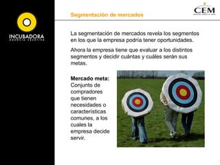 Segmentación de mercadosDefinición: Dividir un mercado en grupos más pequeños de distintos compradores con base en sus necesidades, características o comportamientos y que podrían requerir productos o mezclas de marketing distintos. Variables de segmentación de mercados: Geográficas: región del mundo o país, región del país, tamaño de zona metropolitana, densidad, clima. 