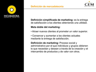 Definición de mercadotecniaDefinición simplificada de marketing: es la entrega de satisfacción a los clientes obteniendo una utilidad. Meta doble del marketing: Atraer nuevos clientes al prometer un valor superior. 