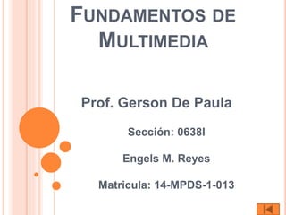 FUNDAMENTOS DE
MULTIMEDIA
Prof. Gerson De Paula
Sección: 0638I
Engels M. Reyes
Matricula: 14-MPDS-1-013
 