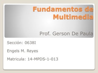 Fundamentos de
Multimedia
Prof. Gerson De Paula
Sección: 0638I
Engels M. Reyes
Matricula: 14-MPDS-1-013
 