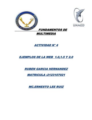 FUNDAMENTOS DE
          MULTIMEDIA



        ACTIVIDAD N° 4



EJEMPLOS DE LA WEB 1.0,1.5 Y 2.0



   RUBEN GARCIA HERNANDEZ

    MATRICULA :2123107021



     MC.ERNESTO LEE RUIZ
 