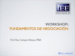 WORKSHOP:
FUNDAMENTOS DE NEGOCIACIÓN
Prof. Roy Campos Retana, MBA

@roy_camposr

 