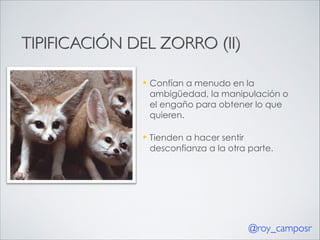 TIPIFICACIÓN DEL ZORRO (II)
—

Confían a menudo en la
ambigüedad, la manipulación o
el engaño para obtener lo que
quieren.

—

Tienden a hacer sentir
desconfianza a la otra parte.

@roy_camposr

 