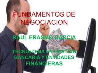 FUNDAMENTOS DE
  NEGOCIACION

RAUL ERASMO GARCIA

TECNOLOGIA EN GESTION
 BANCARIA Y ENTIDADES
    FINANCIERAS
 