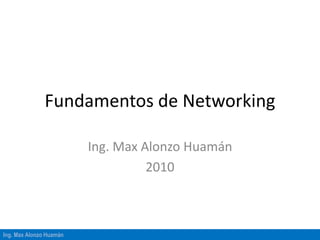 Ing. Max Alonzo Huamán
Fundamentos de Networking
Ing. Max Alonzo Huamán
2010
 