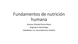 Fundamentos de nutrición
humana
Alumno: Ricardo Pizarro Reyes
Asignatura: Nutriologia
Catedrática: Lic. Laura Monarrez Cordero
 