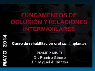 FUNDAMENTOS DE
OCLUSIÓN Y RELACIONES
INTERMAXILARES
Curso de rehabilitación oral con implantes
PRIMER NIVEL
Dr. Ramiro Gómez
Dr. Miguel A. Santos
MAYO2014
 