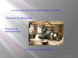 …un poco de historia: La Revolución Industrial
Procesos de fabricación
Procesos de
administración
Procesos de organización
© Hernán Rodrigo Alvarado
 