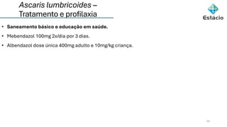 Ascaris lumbricoides –
Tratamento e profilaxia
23
• Saneamento básico e educação em saúde.
• Mebendazol 100mg 2x/dia por 3 dias.
• Albendazol dose única 400mg adulto e 10mg/kg criança.
 