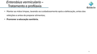 Enterobius vermicularis –
Tratamento e profilaxia
36
• Manter as mãos limpas, lavando-as cuidadosamente após a defecação, antes das
refeições e antes de preparar alimentos;
• Promover a educação sanitária.
 