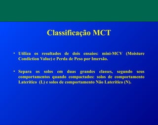 Classificação MCT
• Utiliza os resultados de dois ensaios: mini-MCV (Moisture
Condiction Value) e Perda de Peso por Imersão.
• Separa os solos em duas grandes classes, segundo seus
comportamentos quando compactados: solos de comportamento
Laterítico (L) e solos de comportamento Não Laterítico (N).
 