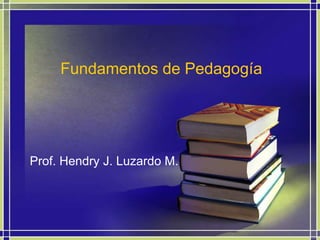 Fundamentos de Pedagogía Prof. Hendry J. Luzardo M. 