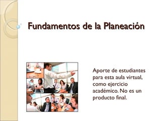 Fundamentos de la Planeación Aporte de estudiantes para esta aula virtual, como ejercicio académico. No es un producto final.  