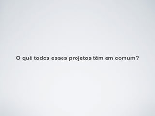 O quê todos esses projetos têm em comum?
 