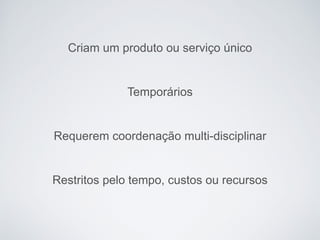 Criam um produto ou serviço único
Temporários
Requerem coordenação multi-disciplinar
Restritos pelo tempo, custos ou recursos
 