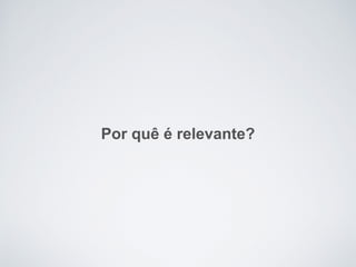 Por quê é relevante?
 