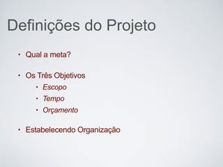 Definições do Projeto
• Qual a meta?
• Os Três Objetivos
• Escopo
• Tempo
• Orçamento
• Estabelecendo Organização
 