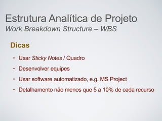 Work Breakdown Structure – WBS
Dicas
• Usar Sticky Notes / Quadro
• Desenvolver equipes
• Usar software automatizado, e.g. MS Project
• Detalhamento não menos que 5 a 10% de cada recurso
Estrutura Analítica de Projeto
 