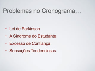 Problemas no Cronograma…
• Lei de Parkinson
• A Síndrome do Estudante
• Excesso de Confiança
• Sensações Tendenciosas
 