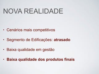 NOVA REALIDADE
• Cenários mais competitivos
• Segmento de Edificações: atrasado
• Baixa qualidade em gestão
• Baixa qualidade dos produtos finais
 