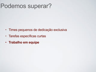 Podemos superar?
• Times pequenos de dedicação exclusiva
• Tarefas específicas curtas
• Trabalho em equipe
 
