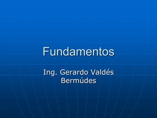 Fundamentos Ing. Gerardo Valdés Bermúdes 