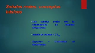 Señales reales: conceptos
básicos
• Las señales reales son la
combinación de muchas
frecuencias
• Ancho de Banda = 2 f m
• Espectro = Contenido en
frecuencias.
 