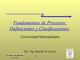 Fundamentos de Procesos:   Definiciones y Clasificaciones   Universidad Metropolitana Por:  Ing. Eduardo M. Arroyo 