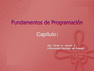 Fundamentos de Programación Capítulo I Ing. Víctor A. Acosta G Universidad Nacional de Panamá 