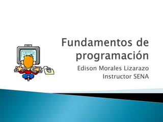 Fundamentos de programación Edison Morales Lizarazo Instructor SENA 