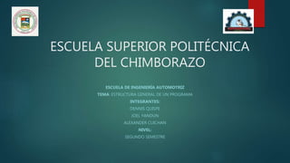 ESCUELA SUPERIOR POLITÉCNICA
DEL CHIMBORAZO
ESCUELA DE INGENIERÍA AUTOMOTRIZ
TEMA: ESTRUCTURA GENERAL DE UN PROGRAMA
INTEGRANTES:
DENNIS QUISPE
JOEL YANDUN
ALEXANDER CUICHAN
NIVEL:
SEGUNDO SEMESTRE
 